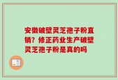安徽破壁灵芝孢子粉直销？修正药业生产破壁灵芝孢子粉是真的吗