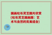 国画松石灵芝图片欣赏(松石灵芝国画图：艺术与自然的完美结合)