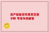 流产后能否饮用灵芝孢子粉 专家为你解答