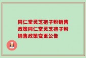 同仁堂灵芝孢子粉销售政策同仁堂灵芝孢子粉销售政策变更公告