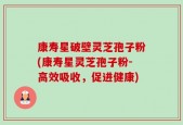 康寿星破壁灵芝孢子粉(康寿星灵芝孢子粉-高效吸收，促进健康)
