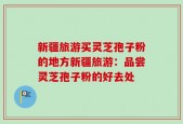 新疆旅游买灵芝孢子粉的地方新疆旅游：品尝灵芝孢子粉的好去处