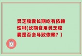 灵芝胶囊长期吃有依赖性吗(长期食用灵芝胶囊是否会导致依赖？)