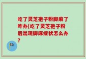 吃了灵芝孢子粉脚麻了咋办(吃了灵芝孢子粉后出现脚麻症状怎么办？