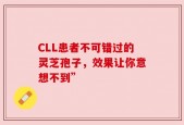 CLL患者不可错过的灵芝孢子，效果让你意想不到”