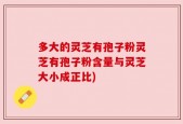 多大的灵芝有孢子粉灵芝有孢子粉含量与灵芝大小成正比)