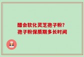 醋会软化灵芝孢子粉？孢子粉保质期多长时间