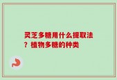 灵芝多糖用什么提取法？植物多糖的种类