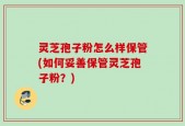 灵芝孢子粉怎么样保管(如何妥善保管灵芝孢子粉？)