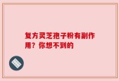复方灵芝孢子粉有副作用？你想不到的