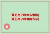 灵芝孢子粉怎么治病(灵芝孢子粉治病方法)