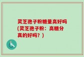 灵芝孢子粉糖量高好吗(灵芝孢子粉：高糖分真的好吗？)