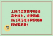 上热门灵芝孢子粉(提高免疫力，迎接晨曦：热门灵芝孢子粉你需要的秘密武器)