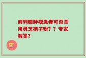 前列腺肿瘤患者可否食用灵芝孢子粉？？专家解答？