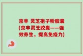 京丰 灵芝孢子粉胶囊(京丰灵芝胶囊——强效养生，提高免疫力)
