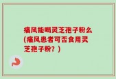 痛风能喝灵芝孢子粉么(痛风患者可否食用灵芝孢子粉？)
