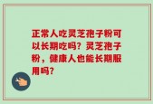 正常人吃灵芝孢子粉可以长期吃吗？灵芝孢子粉，健康人也能长期服用吗？