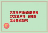 灵芝孢子粉的销售策略(灵芝孢子粉：健康生活必备的选择)
