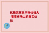 优质灵芝孢子粉价格大 看看市场上的真实价位