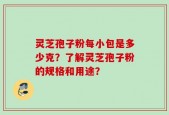 灵芝孢子粉每小包是多少克？了解灵芝孢子粉的规格和用途？
