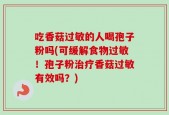 吃香菇过敏的人喝孢子粉吗(可缓解食物过敏！孢子粉治疗香菇过敏有效吗？)