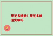 灵芝多糖肽？灵芝多糖治失眠吗