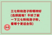 三七粉和孢子粉哪种好(选择困难？不妨了解一下三七粉和孢子粉，看哪个更适合你)