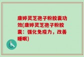 康婷灵芝孢子粉胶囊功效(康婷灵芝孢子粉胶囊：强化免疫力，改善睡眠)