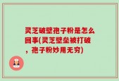 灵芝破壁孢子粉是怎么回事(灵芝壁垒被打破，孢子粉妙用无穷)