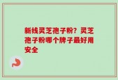 新线灵芝孢子粉？灵芝孢子粉哪个牌子最好用安全