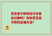 灵芝孢子粉放在冷冻室会过期吗？存放灵芝孢子粉的正确方法？