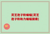 灵芝孢子粉蝙蝠(灵芝孢子粉助力蝙蝠健康)