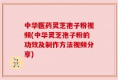中华医药灵芝孢子粉视频(中华灵芝孢子粉的功效及制作方法视频分享)