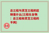 总三萜与灵芝三萜的区别是什么(三萜化合物：总三萜和灵芝三萜的不同)