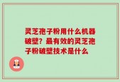 灵芝孢子粉用什么机器破壁？最有效的灵芝孢子粉破壁技术是什么