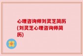 心理咨询师刘灵芝简历(刘灵芝心理咨询师简历)