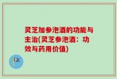 灵芝加参泡酒的功能与主治(灵芝参泡酒：功效与药用价值)
