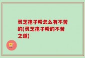 灵芝孢子粉怎么有不苦的(灵芝孢子粉的不苦之道)