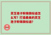 灵芝孢子粉锦旗标语怎么写？打造最美的灵芝孢子粉锦旗标语？