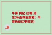 牛蒡 枸杞 红枣 灵芝(补血养生新宠：牛蒡枸杞红枣灵芝)