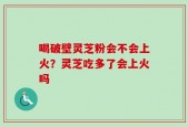 喝破壁灵芝粉会不会上火？灵芝吃多了会上火吗
