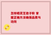 怎样晒灵芝孢子粉 掌握正确方法确保品质与功效