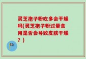 灵芝孢子粉吃多会干燥吗(灵芝孢子粉过量食用是否会导致皮肤干燥？)