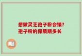 想做灵芝孢子粉会销？孢子粉的保质期多长