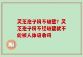 灵芝孢子粉不破璧？灵芝孢子粉不经破壁就不能被人体吸收吗