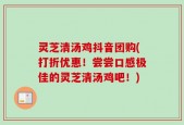 灵芝清汤鸡抖音团购(打折优惠！尝尝口感极佳的灵芝清汤鸡吧！)