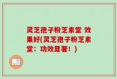 灵芝孢子粉芝素堂 效果好(灵芝孢子粉芝素堂：功效显著！)