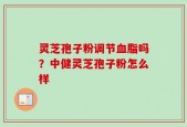 灵芝孢子粉调节血脂吗？中健灵芝孢子粉怎么样