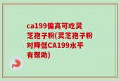 ca199偏高可吃灵芝孢子粉(灵芝孢子粉对降低CA199水平有帮助)
