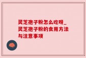 灵芝孢子粉怎么吃呀_灵芝孢子粉的食用方法与注意事项